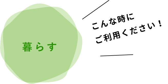 「暮らす」こんな時にご利用ください！