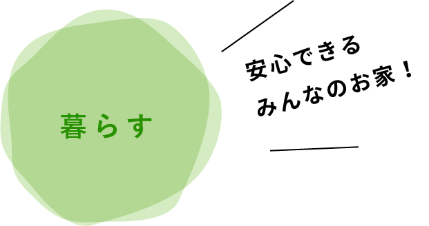 「暮らす」安心できるみんなのお家！